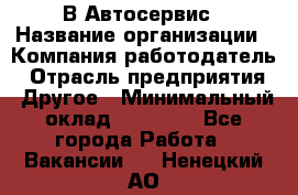 В Автосервис › Название организации ­ Компания-работодатель › Отрасль предприятия ­ Другое › Минимальный оклад ­ 40 000 - Все города Работа » Вакансии   . Ненецкий АО